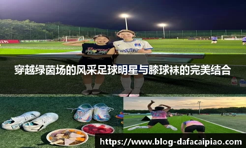 穿越绿茵场的风采足球明星与膝球袜的完美结合