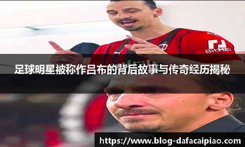 足球明星被称作吕布的背后故事与传奇经历揭秘