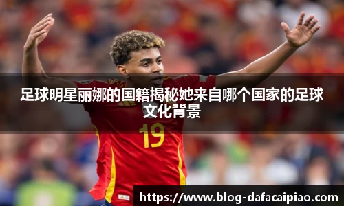 足球明星丽娜的国籍揭秘她来自哪个国家的足球文化背景