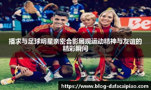 播求与足球明星亲密合影展现运动精神与友谊的精彩瞬间